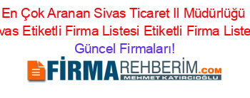 En+Çok+Aranan+Sivas+Ticaret+Il+Müdürlüğü+Sivas+Etiketli+Firma+Listesi+Etiketli+Firma+Listesi Güncel+Firmaları!