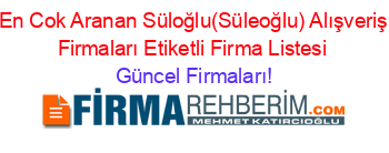 En+Cok+Aranan+Süloğlu(Süleoğlu)+Alışveriş+Firmaları+Etiketli+Firma+Listesi Güncel+Firmaları!