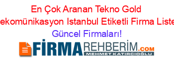 En+Çok+Aranan+Tekno+Gold+Telekomünikasyon+Istanbul+Etiketli+Firma+Listesi Güncel+Firmaları!