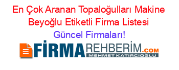 En+Çok+Aranan+Topaloğulları+Makine+Beyoğlu+Etiketli+Firma+Listesi Güncel+Firmaları!
