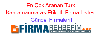 En+Çok+Aranan+Turk+Kahramanmaras+Etiketli+Firma+Listesi Güncel+Firmaları!