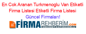 En+Cok+Aranan+Turkmenoglu+Van+Etiketli+Firma+Listesi+Etiketli+Firma+Listesi Güncel+Firmaları!