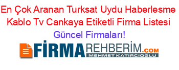 En+Çok+Aranan+Turksat+Uydu+Haberlesme+Kablo+Tv+Cankaya+Etiketli+Firma+Listesi Güncel+Firmaları!