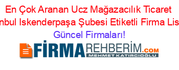 En+Çok+Aranan+Ucz+Mağazacılık+Ticaret+Istanbul+Iskenderpaşa+Şubesi+Etiketli+Firma+Listesi Güncel+Firmaları!