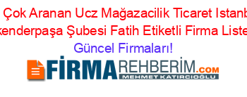 En+Çok+Aranan+Ucz+Mağazacilik+Ticaret+Istanbul+Iskenderpaşa+Şubesi+Fatih+Etiketli+Firma+Listesi Güncel+Firmaları!