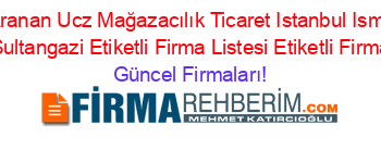 En+Çok+Aranan+Ucz+Mağazacılık+Ticaret+Istanbul+Ismetpaşa+1+Subesi+Sultangazi+Etiketli+Firma+Listesi+Etiketli+Firma+Listesi Güncel+Firmaları!