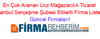 En+Çok+Aranan+Ucz+Mağazacılık+Ticaret+İstanbul+Serçeşme+Şubesi+Etiketli+Firma+Listesi Güncel+Firmaları!