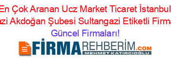 En+Çok+Aranan+Ucz+Market+Ticaret+İstanbul+Sultangazi+Akdoğan+Şubesi+Sultangazi+Etiketli+Firma+Listesi Güncel+Firmaları!