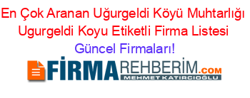 En+Çok+Aranan+Uğurgeldi+Köyü+Muhtarlığı+Ugurgeldi+Koyu+Etiketli+Firma+Listesi Güncel+Firmaları!
