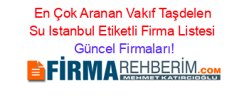 En+Çok+Aranan+Vakıf+Taşdelen+Su+Istanbul+Etiketli+Firma+Listesi Güncel+Firmaları!