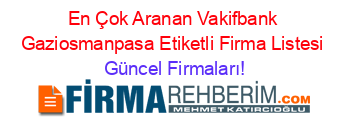 En+Çok+Aranan+Vakifbank+Gaziosmanpasa+Etiketli+Firma+Listesi Güncel+Firmaları!