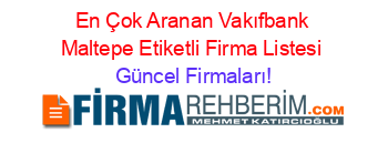 En+Çok+Aranan+Vakıfbank+Maltepe+Etiketli+Firma+Listesi Güncel+Firmaları!