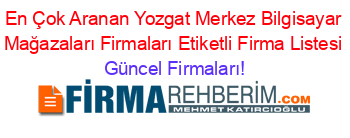 En+Çok+Aranan+Yozgat+Merkez+Bilgisayar+Mağazaları+Firmaları+Etiketli+Firma+Listesi Güncel+Firmaları!
