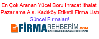 En+Çok+Aranan+Yücel+Boru+Ihracat+Ithalat+Ve+Pazarlama+A.s.+Kadıköy+Etiketli+Firma+Listesi Güncel+Firmaları!