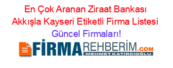 En+Çok+Aranan+Ziraat+Bankası+Akkışla+Kayseri+Etiketli+Firma+Listesi Güncel+Firmaları!