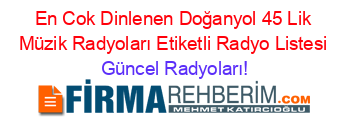 En+Cok+Dinlenen+Doğanyol+45+Lik+Müzik+Radyoları+Etiketli+Radyo+Listesi Güncel+Radyoları!