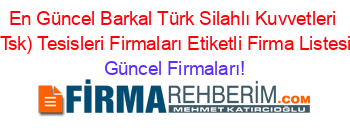 En+Güncel+Barkal+Türk+Silahlı+Kuvvetleri+(Tsk)+Tesisleri+Firmaları+Etiketli+Firma+Listesi Güncel+Firmaları!