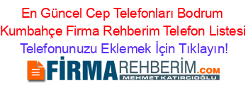 En+Güncel+Cep+Telefonları+Bodrum+Kumbahçe+Firma+Rehberim+Telefon+Listesi Telefonunuzu+Eklemek+İçin+Tıklayın!
