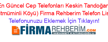 En+Güncel+Cep+Telefonları+Keskin+Tandoğan+(Ceritmüminli+Köyü)+Firma+Rehberim+Telefon+Listesi Telefonunuzu+Eklemek+İçin+Tıklayın!