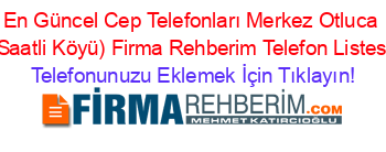 En+Güncel+Cep+Telefonları+Merkez+Otluca+(Saatli+Köyü)+Firma+Rehberim+Telefon+Listesi Telefonunuzu+Eklemek+İçin+Tıklayın!