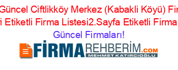 En+Güncel+Ciftlikköy+Merkez+(Kabakli+Köyü)+Firma+Rehberi+Etiketli+Firma+Listesi2.Sayfa+Etiketli+Firma+Listesi Güncel+Firmaları!