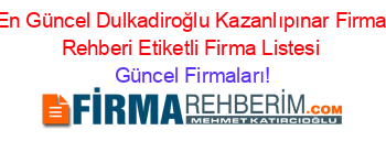 En+Güncel+Dulkadiroğlu+Kazanlıpınar+Firma+Rehberi+Etiketli+Firma+Listesi Güncel+Firmaları!