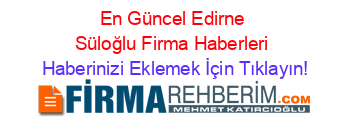 En+Güncel+Edirne+Süloğlu+Firma+Haberleri Haberinizi+Eklemek+İçin+Tıklayın!