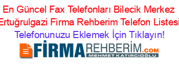 En+Güncel+Fax+Telefonları+Bilecik+Merkez+Ertuğrulgazi+Firma+Rehberim+Telefon+Listesi Telefonunuzu+Eklemek+İçin+Tıklayın!