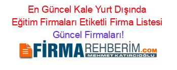 En+Güncel+Kale+Yurt+Dışında+Eğitim+Firmaları+Etiketli+Firma+Listesi Güncel+Firmaları!