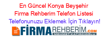 En+Güncel+Konya+Beyşehir+Firma+Rehberim+Telefon+Listesi Telefonunuzu+Eklemek+İçin+Tıklayın!