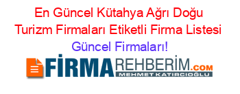 En+Güncel+Kütahya+Ağrı+Doğu+Turizm+Firmaları+Etiketli+Firma+Listesi Güncel+Firmaları!