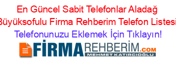 En+Güncel+Sabit+Telefonlar+Aladağ+Büyüksofulu+Firma+Rehberim+Telefon+Listesi Telefonunuzu+Eklemek+İçin+Tıklayın!