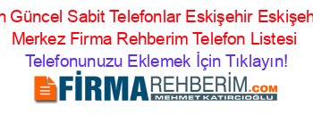 En+Güncel+Sabit+Telefonlar+Eskişehir+Eskişehir+Merkez+Firma+Rehberim+Telefon+Listesi Telefonunuzu+Eklemek+İçin+Tıklayın!