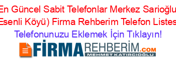 En+Güncel+Sabit+Telefonlar+Merkez+Sarioğlu+(Esenli+Köyü)+Firma+Rehberim+Telefon+Listesi Telefonunuzu+Eklemek+İçin+Tıklayın!