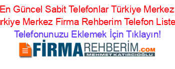 En+Güncel+Sabit+Telefonlar+Türkiye+Merkez+Türkiye+Merkez+Firma+Rehberim+Telefon+Listesi Telefonunuzu+Eklemek+İçin+Tıklayın!