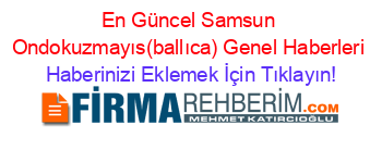 En+Güncel+Samsun+Ondokuzmayıs(ballıca)+Genel+Haberleri Haberinizi+Eklemek+İçin+Tıklayın!