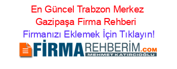 En+Güncel+Trabzon+Merkez+Gazipaşa+Firma+Rehberi+ Firmanızı+Eklemek+İçin+Tıklayın!