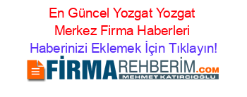 En+Güncel+Yozgat+Yozgat+Merkez+Firma+Haberleri Haberinizi+Eklemek+İçin+Tıklayın!
