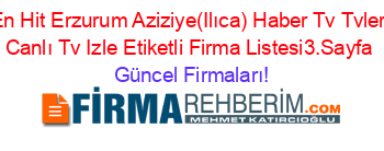 En+Hit+Erzurum+Aziziye(Ilıca)+Haber+Tv+Tvleri+Canlı+Tv+Izle+Etiketli+Firma+Listesi3.Sayfa Güncel+Firmaları!