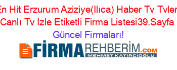 En+Hit+Erzurum+Aziziye(Ilıca)+Haber+Tv+Tvleri+Canlı+Tv+Izle+Etiketli+Firma+Listesi39.Sayfa Güncel+Firmaları!