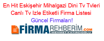 En+Hit+Eskişehir+Mihalgazi+Dini+Tv+Tvleri+Canlı+Tv+Izle+Etiketli+Firma+Listesi Güncel+Firmaları!
