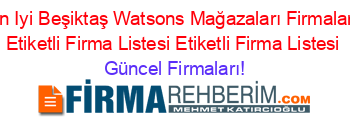 En+Iyi+Beşiktaş+Watsons+Mağazaları+Firmaları+Etiketli+Firma+Listesi+Etiketli+Firma+Listesi Güncel+Firmaları!