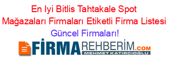 En+Iyi+Bitlis+Tahtakale+Spot+Mağazaları+Firmaları+Etiketli+Firma+Listesi Güncel+Firmaları!