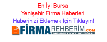 En+İyi+Bursa+Yenişehir+Firma+Haberleri Haberinizi+Eklemek+İçin+Tıklayın!