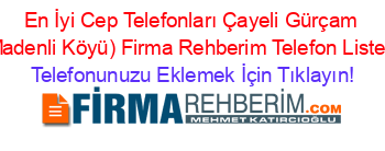 En+İyi+Cep+Telefonları+Çayeli+Gürçam+(Madenli+Köyü)+Firma+Rehberim+Telefon+Listesi Telefonunuzu+Eklemek+İçin+Tıklayın!