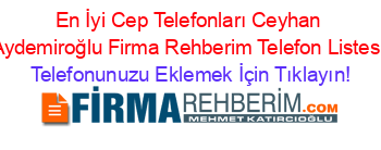 En+İyi+Cep+Telefonları+Ceyhan+Aydemiroğlu+Firma+Rehberim+Telefon+Listesi Telefonunuzu+Eklemek+İçin+Tıklayın!