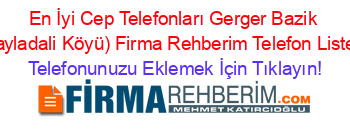 En+İyi+Cep+Telefonları+Gerger+Bazik+(Yayladali+Köyü)+Firma+Rehberim+Telefon+Listesi Telefonunuzu+Eklemek+İçin+Tıklayın!