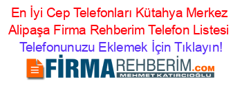 En+İyi+Cep+Telefonları+Kütahya+Merkez+Alipaşa+Firma+Rehberim+Telefon+Listesi Telefonunuzu+Eklemek+İçin+Tıklayın!