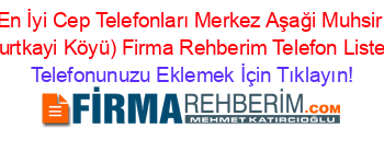 En+İyi+Cep+Telefonları+Merkez+Aşaği+Muhsir+(Kurtkayi+Köyü)+Firma+Rehberim+Telefon+Listesi Telefonunuzu+Eklemek+İçin+Tıklayın!