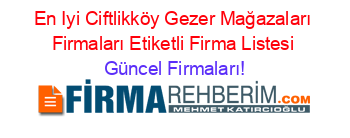 En+Iyi+Ciftlikköy+Gezer+Mağazaları+Firmaları+Etiketli+Firma+Listesi Güncel+Firmaları!